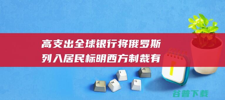 高支出 全球银行将俄罗斯列入居民 标明西方制裁有效 俄媒 国度名单 (世界银行高收入国家的标准2020)